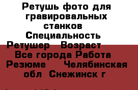 Ретушь фото для гравировальных станков › Специальность ­ Ретушер › Возраст ­ 40 - Все города Работа » Резюме   . Челябинская обл.,Снежинск г.